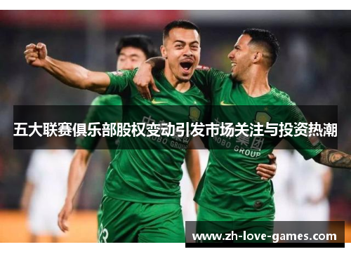 五大联赛俱乐部股权变动引发市场关注与投资热潮 五大联赛俱乐部股权变动引发市场关注与投资热潮