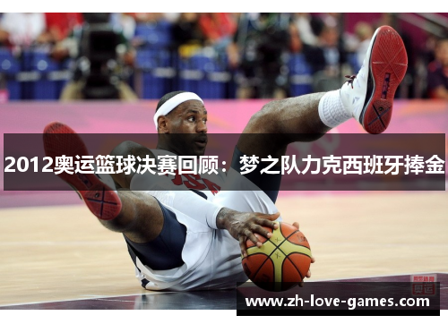 2012奥运篮球决赛回顾:梦之队力克西班牙捧金 2012奥运篮球决赛回顾:梦之队力克西班牙捧金